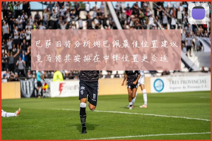 巴萨旧将分析姆巴佩最佳位置建议皇马将其安排在中锋位置更合适