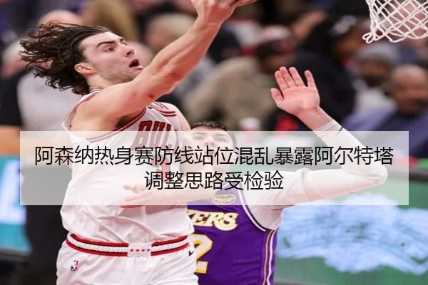 阿森纳热身赛防线站位混乱暴露阿尔特塔调整思路受检验