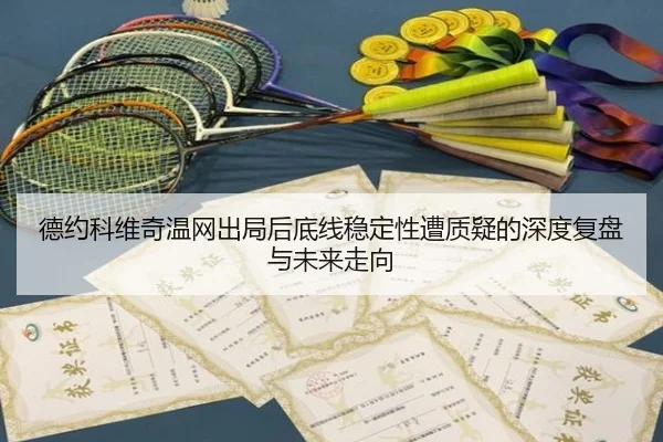 德约科维奇温网出局后底线稳定性遭质疑的深度复盘与未来走向