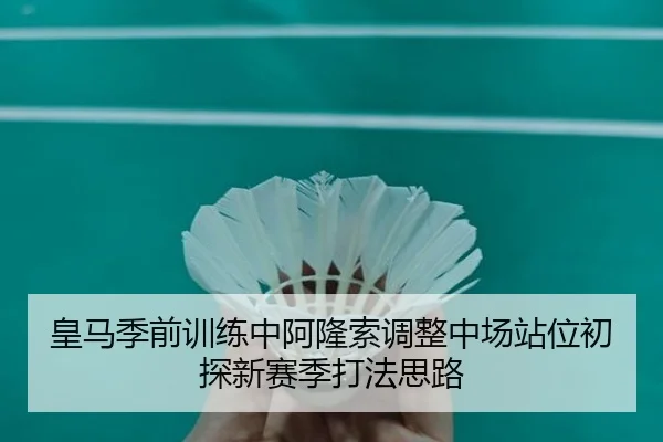 皇马季前训练中阿隆索调整中场站位初探新赛季打法思路