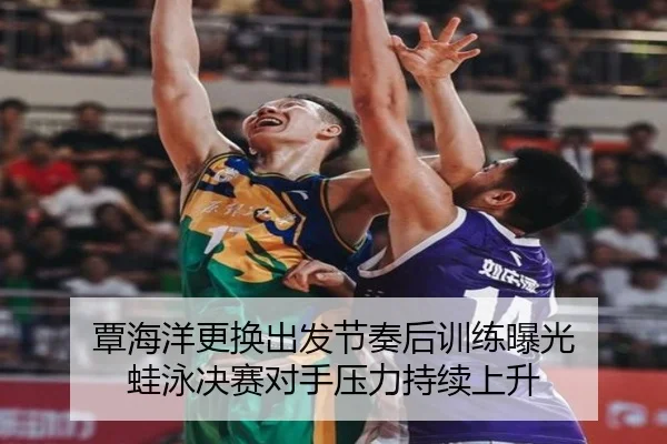 覃海洋更换出发节奏后训练曝光 蛙泳决赛对手压力持续上升