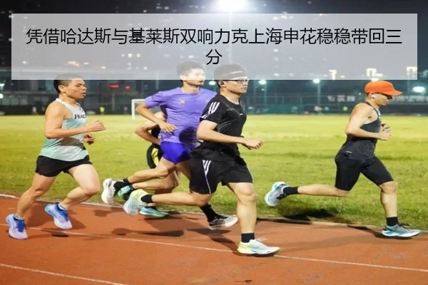 凭借哈达斯与基莱斯双响力克上海申花稳稳带回三分