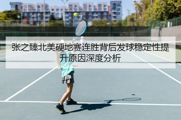 张之臻北美硬地赛连胜背后发球稳定性提升原因深度分析